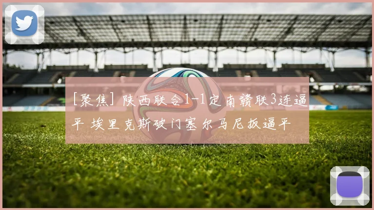 [聚焦] 陕西联合1-1定南赣联3连逼平 埃里克斯破门塞尔马尼扳逼平 定南仍不败