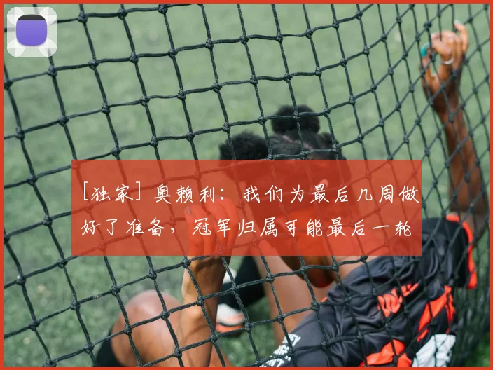 [独家] 奥赖利：我们为最后几周做好了准备，冠军归属可能最后一轮才揭晓
