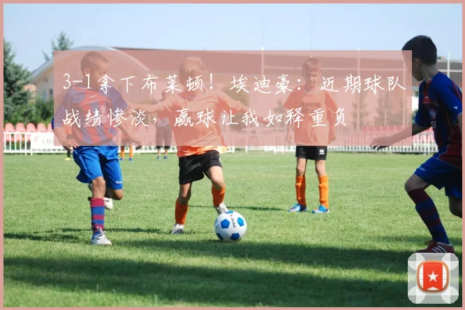 3-1拿下布莱顿！埃迪豪：近期球队战绩惨淡，赢球让我如释重负